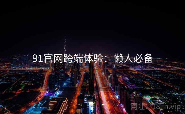 91官网跨端体验：懒人必备