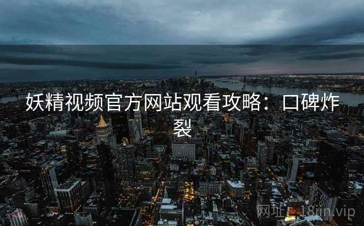 妖精视频官方网站观看攻略：口碑炸裂