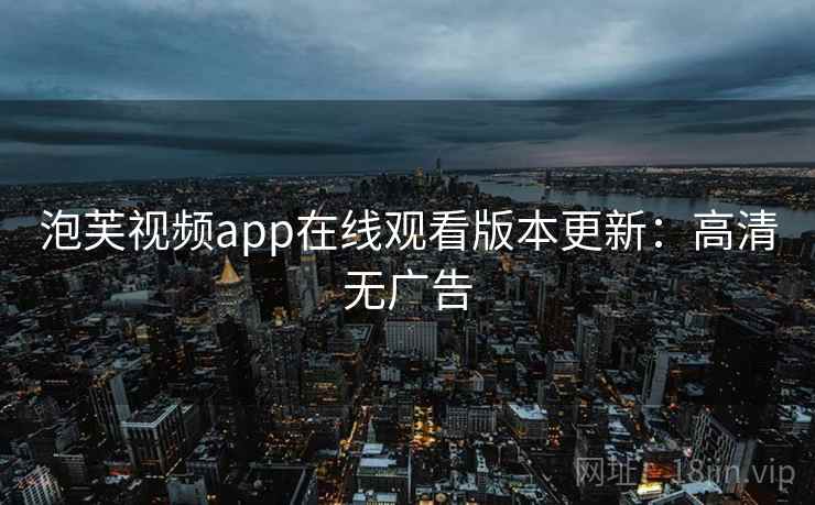 泡芙视频app在线观看版本更新：高清无广告