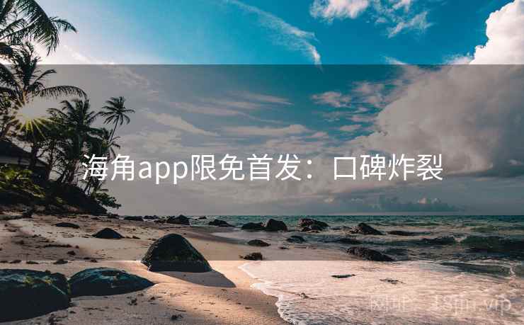 海角app限免首发：口碑炸裂