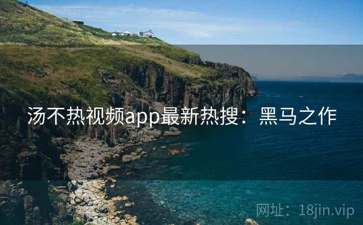 汤不热视频app最新热搜：黑马之作