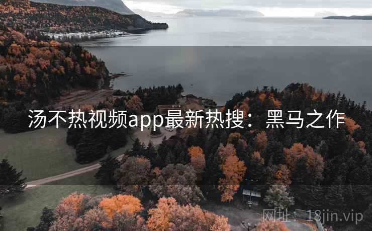 汤不热视频app最新热搜：黑马之作