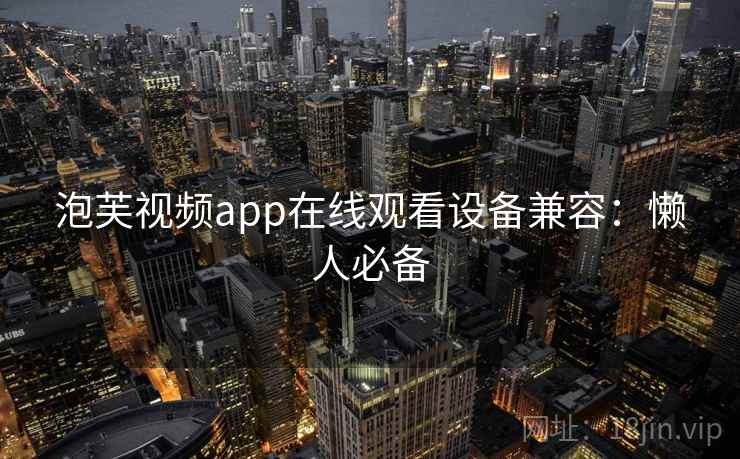 泡芙视频app在线观看设备兼容：懒人必备