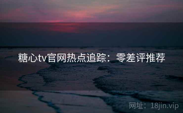 糖心tv官网热点追踪：零差评推荐