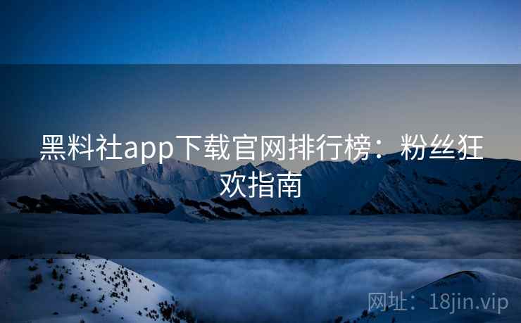 黑料社app下载官网排行榜：粉丝狂欢指南