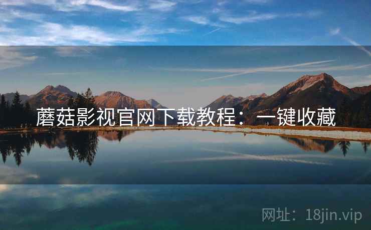 蘑菇影视官网下载教程：一键收藏