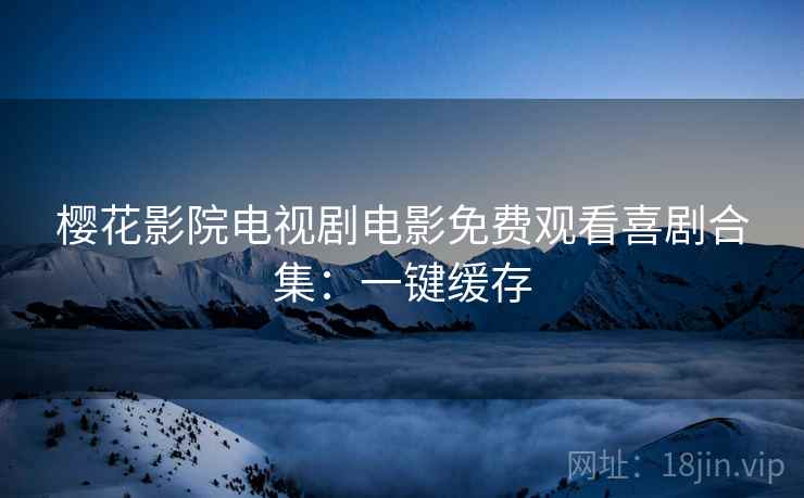 樱花影院电视剧电影免费观看喜剧合集：一键缓存