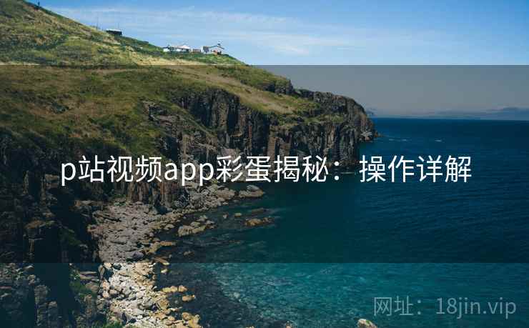 p站视频app彩蛋揭秘：操作详解