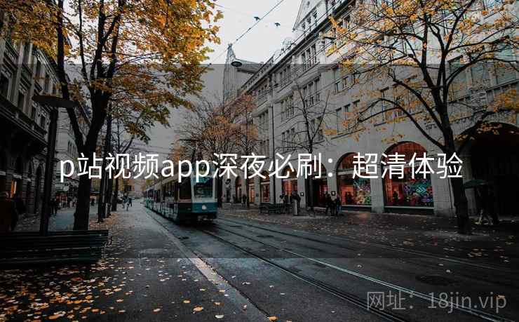 p站视频app深夜必刷：超清体验