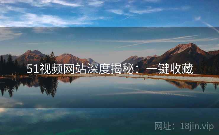 51视频网站深度揭秘：一键收藏