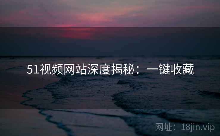 51视频网站深度揭秘:一键收藏 51视频网站深度揭秘:一键收藏