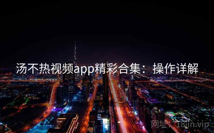 汤不热视频app精彩合集：操作详解