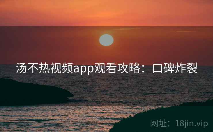 汤不热视频app观看攻略:口碑炸裂 汤不热视频app观看攻略:口碑炸裂