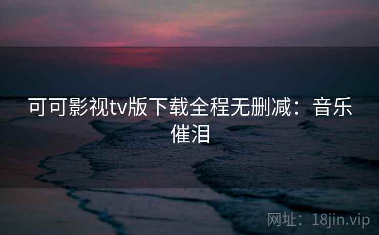 可可影视tv版下载全程无删减:音乐催泪 可可影视tv版下载全程无删减:音乐催泪
