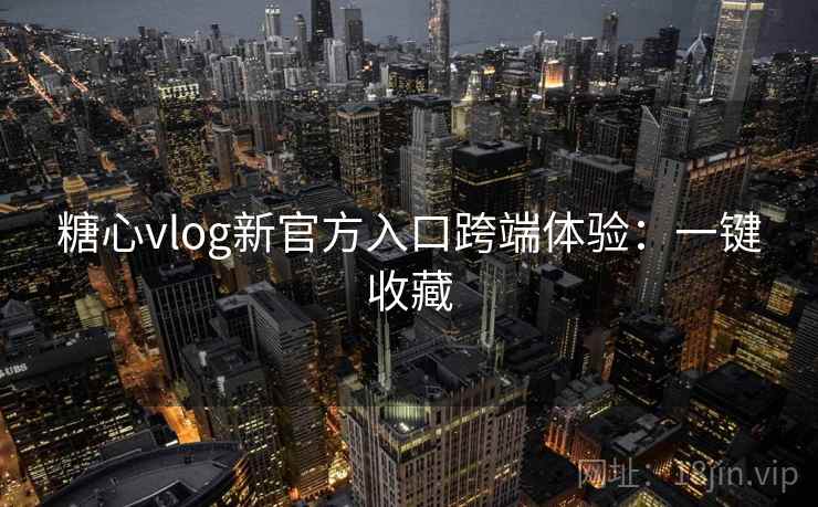 糖心vlog新官方入口跨端体验:一键收藏 糖心vlog新官方入口跨端体验:一键收藏