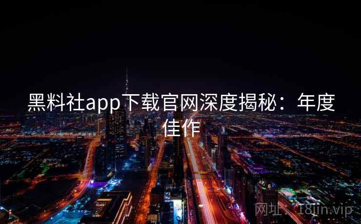 黑料社app下载官网深度揭秘：年度佳作