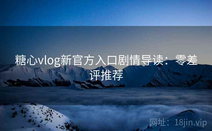 糖心vlog新官方入口剧情导读：零差评推荐