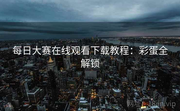 每日大赛在线观看下载教程:彩蛋全解锁 每日大赛在线观看下载教程:彩蛋全解锁