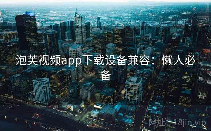 泡芙视频app下载设备兼容：懒人必备