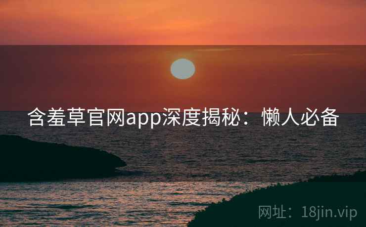 含羞草官网app深度揭秘：懒人必备